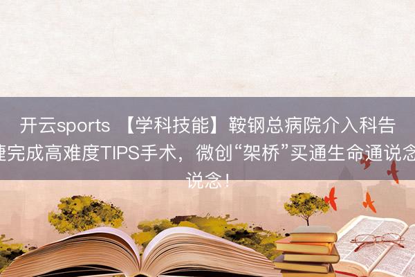 开云sports 【学科技能】鞍钢总病院介入科告捷完成高难度TIPS手术，微创“架桥”买通生命通说念！