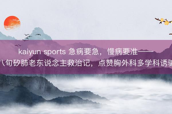 kaiyun sports 急病要急,慢病要准——八旬矽肺老东说念主救治记,点赞胸外科多学科诱骗
