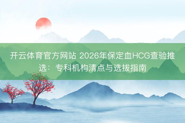 开云体育官方网站 2026年保定血HCG查验推选：专科机构清点与选拔指南