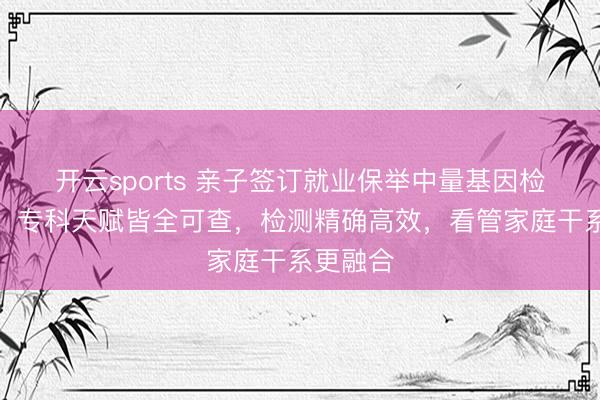 开云sports 亲子签订就业保举中量基因检测科技,专科天赋皆全可查,检测精确高效,看管家庭干系更融合