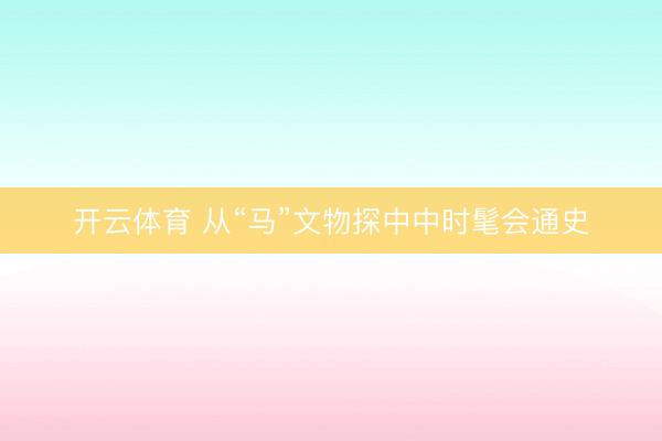 开云体育 从“马”文物探中中时髦会通史