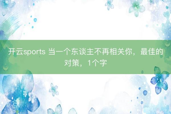 开云sports 当一个东谈主不再相关你，最佳的对策，1个字