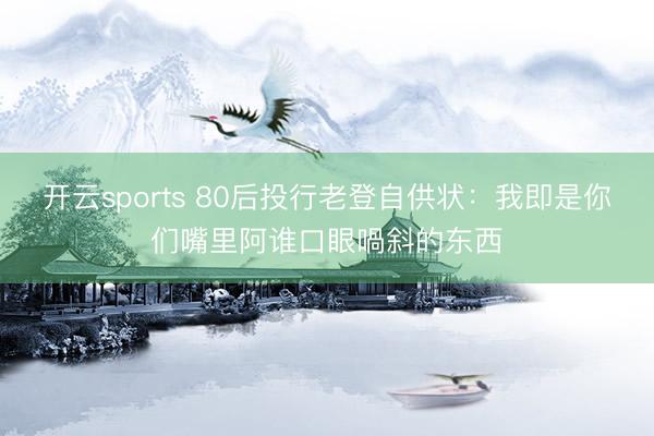 开云sports 80后投行老登自供状：我即是你们嘴里阿谁口眼喎斜的东西