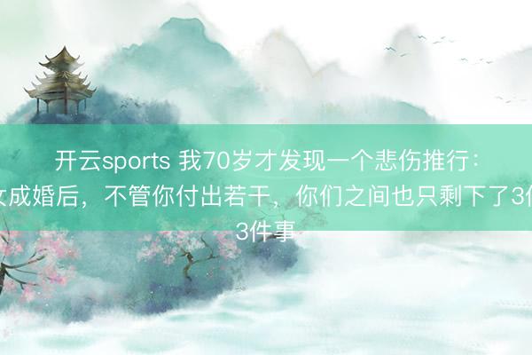 开云sports 我70岁才发现一个悲伤推行：子女成婚后，不管你付出若干，你们之间也只剩下了3件事