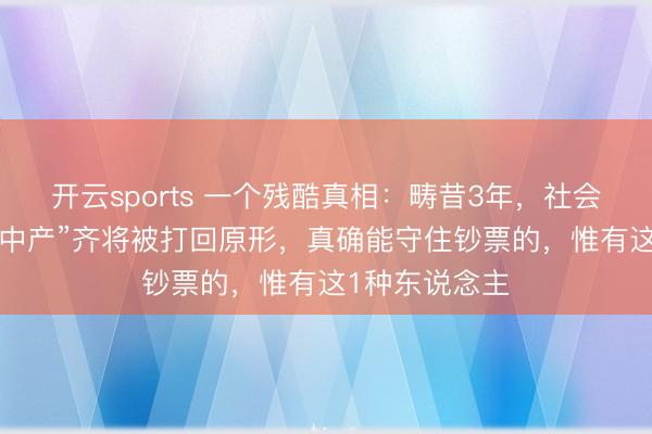 开云sports 一个残酷真相：畴昔3年，社会上90%的“伪中产”齐将被打回原形，真确能守住钞票的，惟有这1种东说念主