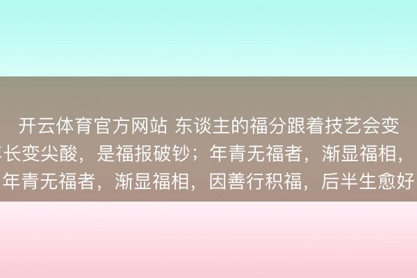 开云体育官方网站 东谈主的福分跟着技艺会变化，年青有福相者，年长变尖酸，是福报破钞；年青无福者，渐显福相，因善行积福，后半生愈好