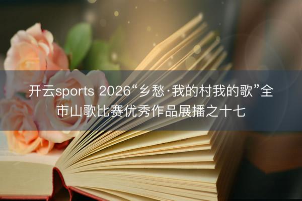 开云sports 2026“乡愁·我的村我的歌”全市山歌比赛优秀作品展播之十七