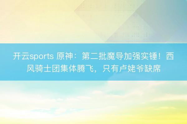 开云sports 原神：第二批魔导加强实锤！西风骑士团集体腾飞，只有卢姥爷缺席