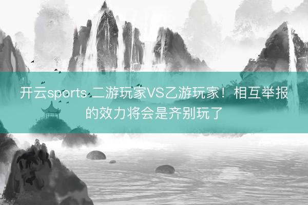 开云sports 二游玩家VS乙游玩家！相互举报的效力将会是齐别玩了