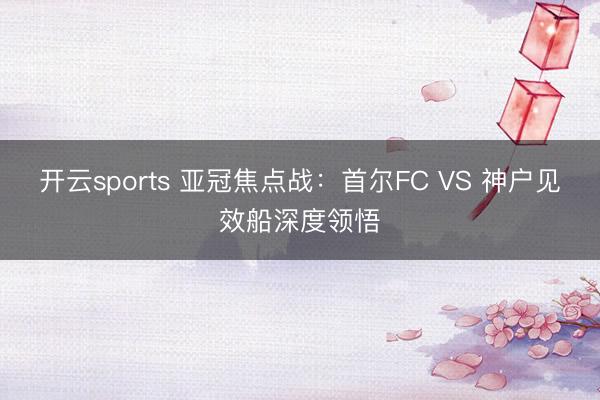 开云sports 亚冠焦点战：首尔FC VS 神户见效船深度领悟