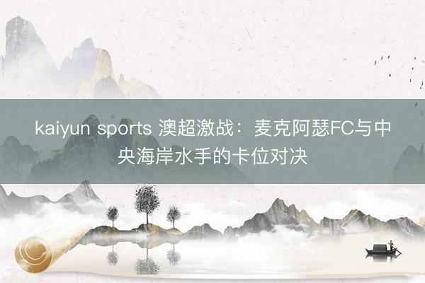 kaiyun sports 澳超激战：麦克阿瑟FC与中央海岸水手的卡位对决