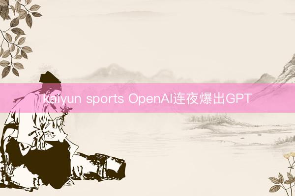 kaiyun sports OpenAI连夜爆出GPT
