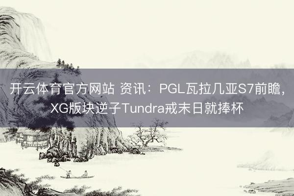 开云体育官方网站 资讯：PGL瓦拉几亚S7前瞻，XG版块逆子Tundra戒末日就捧杯