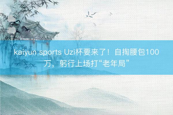 kaiyun sports Uzi杯要来了！自掏腰包100万，躬行上场打“老年局”
