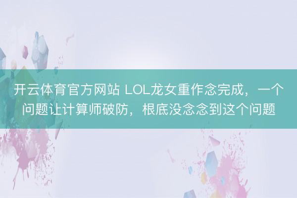 开云体育官方网站 LOL龙女重作念完成，一个问题让计算师破防，根底没念念到这个问题