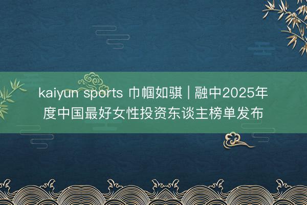 kaiyun sports 巾帼如骐 | 融中2025年度中国最好女性投资东谈主榜单发布