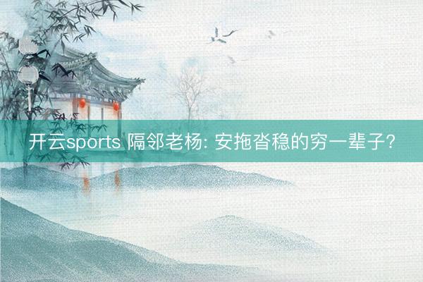 开云sports 隔邻老杨: 安拖沓稳的穷一辈子?