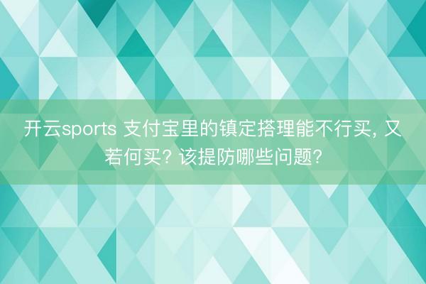 开云sports 支付宝里的镇定搭理能不行买， 又若何买? 该提防哪些问题?