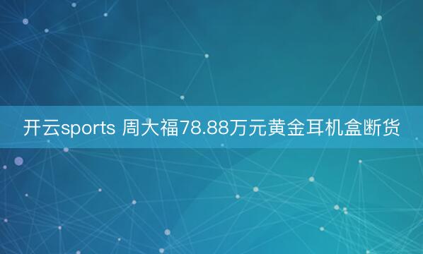 开云sports 周大福78.88万元黄金耳机盒断货