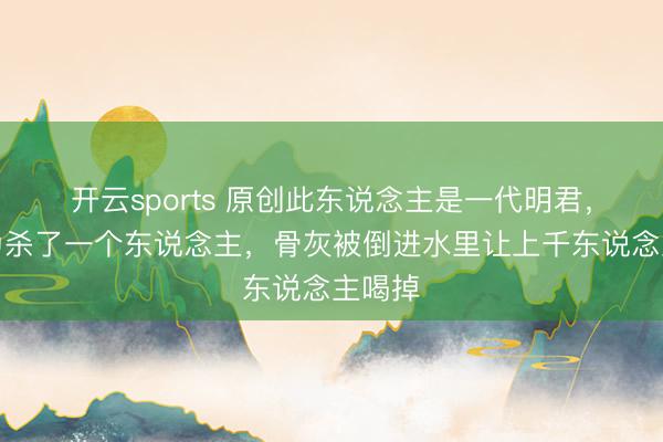 开云sports 原创此东说念主是一代明君，却因为杀了一个东说念主，骨灰被倒进水里让上千东说念主喝掉